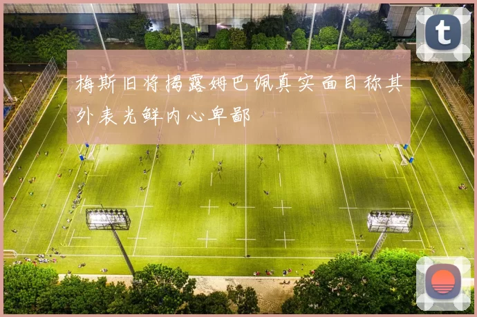 梅斯旧将揭露姆巴佩真实面目称其外表光鲜内心卑鄙