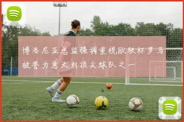 博洛尼亚总监强调重视欧联杯罗马被誉为意大利顶尖球队之一