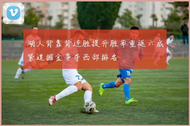 湖人背靠背连胜提升胜率重返六成紧追掘金争夺西部排名