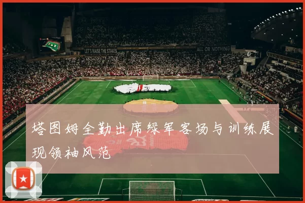 塔图姆全勤出席绿军客场与训练展现领袖风范