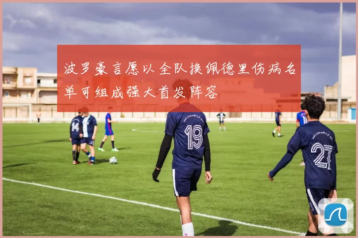 波罗豪言愿以全队换佩德里伤病名单可组成强大首发阵容