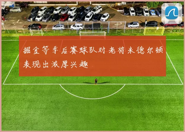 掘金等季后赛球队对老将米德尔顿表现出浓厚兴趣