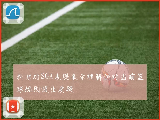 科尔对SGA表现表示理解但对当前篮球规则提出质疑
