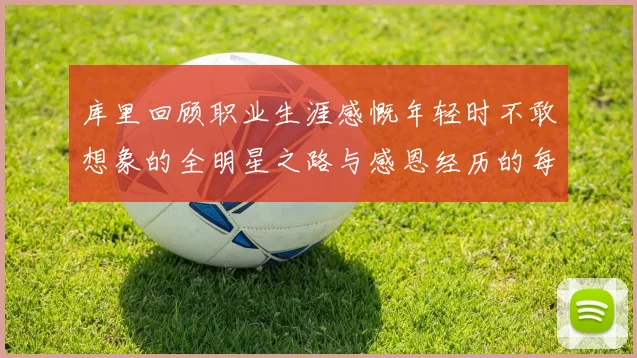 库里回顾职业生涯感慨年轻时不敢想象的全明星之路与感恩经历的每一步