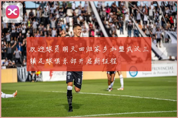 欢迎球员明天回归家乡加盟武汉三镇足球俱乐部开启新征程
