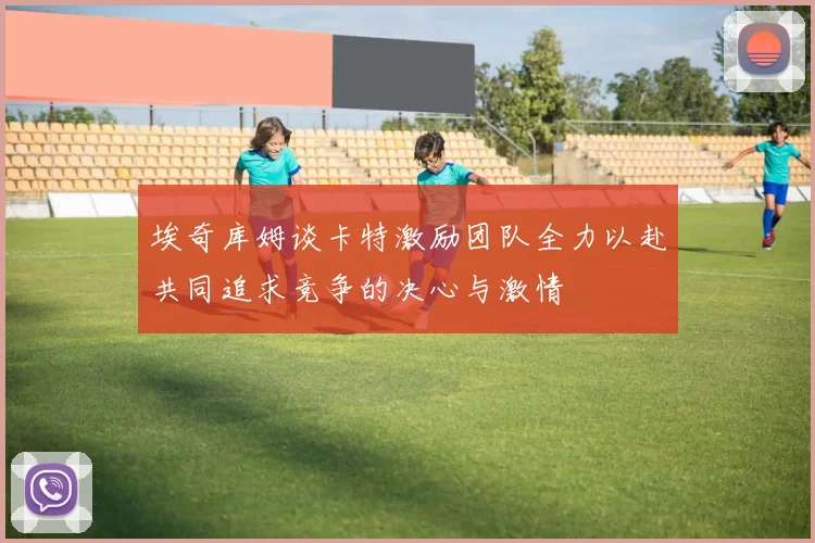 埃奇库姆谈卡特激励团队全力以赴共同追求竞争的决心与激情