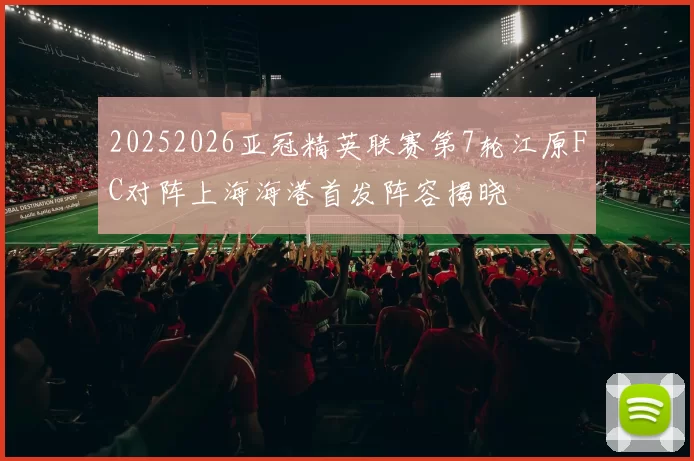 20252026亚冠精英联赛第7轮江原FC对阵上海海港首发阵容揭晓
