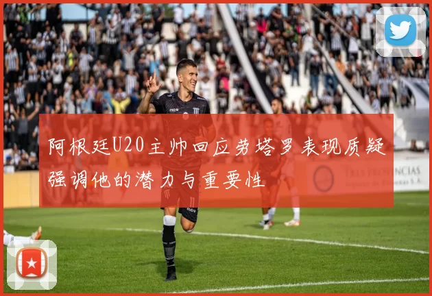 阿根廷U20主帅回应劳塔罗表现质疑强调他的潜力与重要性