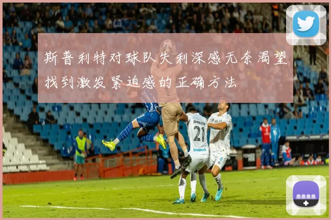 斯普利特对球队失利深感无奈渴望找到激发紧迫感的正确方法