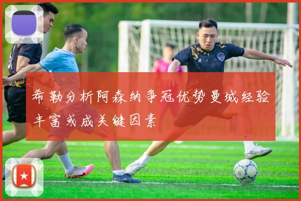 希勒分析阿森纳争冠优势曼城经验丰富或成关键因素