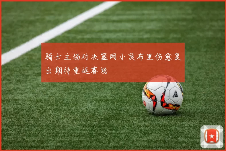 骑士主场对决篮网小莫布里伤愈复出期待重返赛场