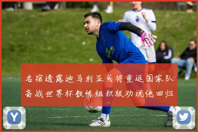 名宿透露迪马利亚或将重返国家队备战世界杯教练组积极劝说他回归