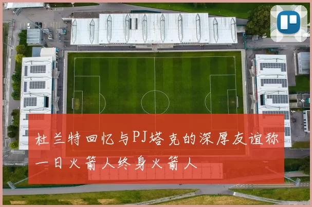 杜兰特回忆与PJ塔克的深厚友谊称一日火箭人终身火箭人