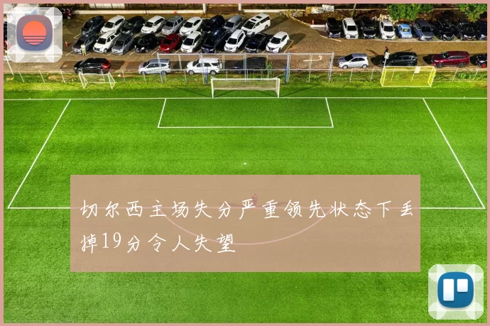 切尔西主场失分严重领先状态下丢掉19分令人失望