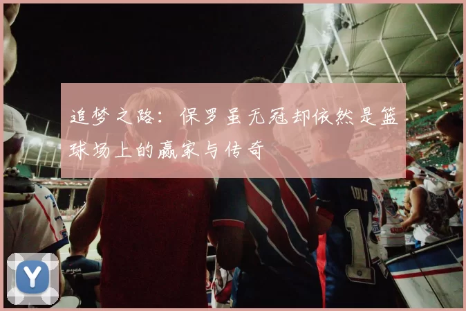 追梦之路：保罗虽无冠却依然是篮球场上的赢家与传奇