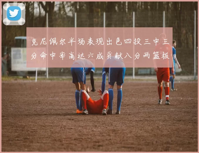 克尼佩尔半场表现出色四投三中三分命中率高达六成贡献八分两篮板