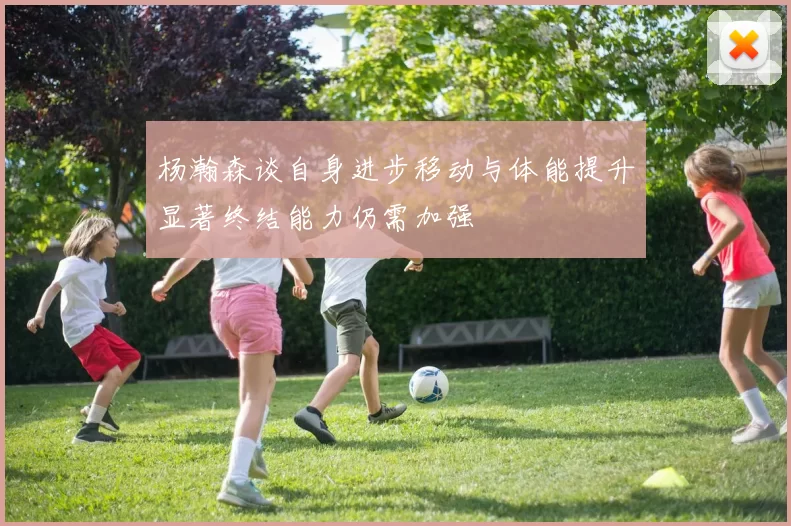 杨瀚森谈自身进步移动与体能提升显著终结能力仍需加强