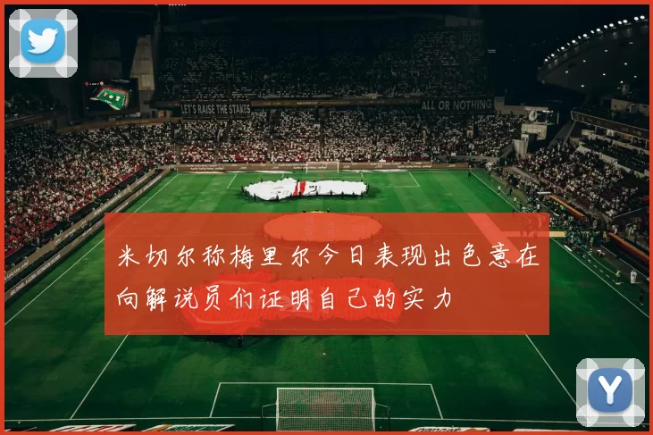 米切尔称梅里尔今日表现出色意在向解说员们证明自己的实力