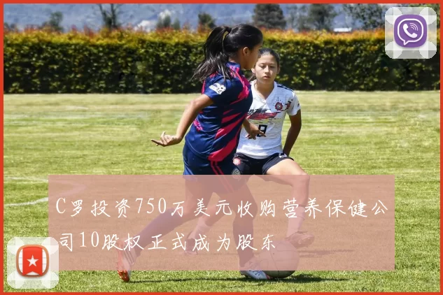 C罗投资750万美元收购营养保健公司10股权正式成为股东