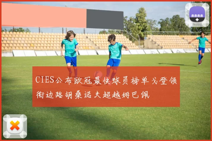 CIES公布欧冠最快球员榜单戈登领衔边路胡桑诺夫超越姆巴佩