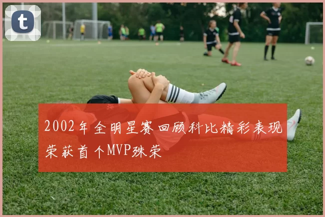 2002年全明星赛回顾科比精彩表现荣获首个MVP殊荣