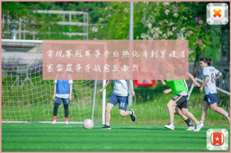 常规赛冠军争夺白热化马刺紧追活塞雷霆争夺战愈发激烈