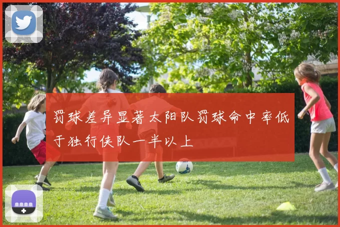 罚球差异显著太阳队罚球命中率低于独行侠队一半以上
