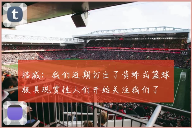 格威：我们近期打出了黄蜂式篮球极具观赏性人们开始关注我们了