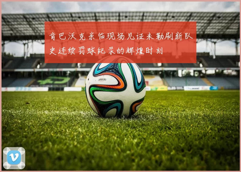 肯巴沃克亲临现场见证米勒刷新队史连续罚球纪录的辉煌时刻