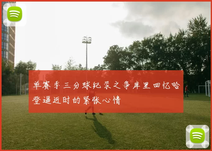 单赛季三分球纪录之争库里回忆哈登逼近时的紧张心情