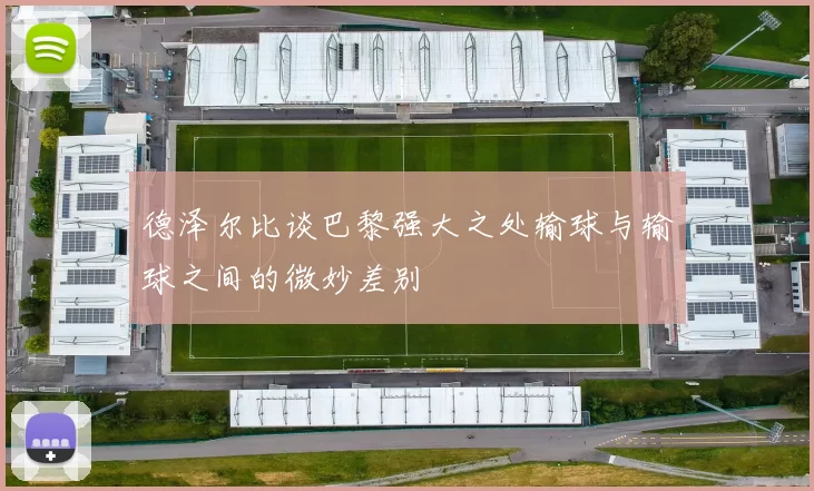 德泽尔比谈巴黎强大之处输球与输球之间的微妙差别