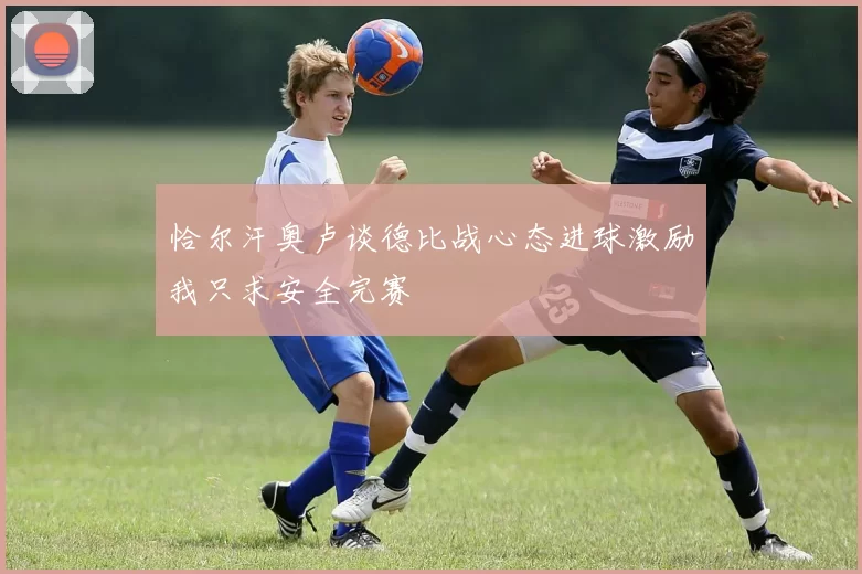 恰尔汗奥卢谈德比战心态进球激励我只求安全完赛