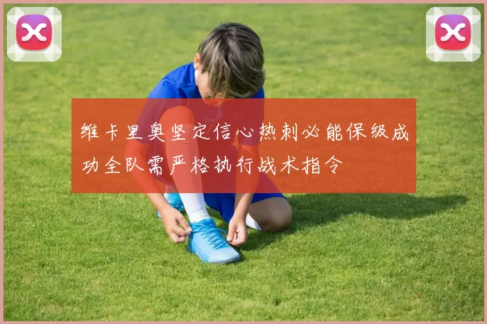 维卡里奥坚定信心热刺必能保级成功全队需严格执行战术指令